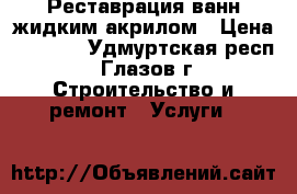 Реставрация ванн жидким акрилом › Цена ­ 2 800 - Удмуртская респ., Глазов г. Строительство и ремонт » Услуги   